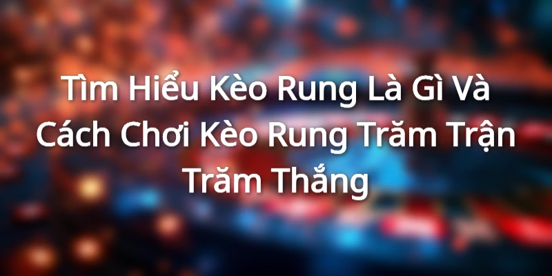 Tìm Hiểu Kèo Rung Là Gì Và Cách Chơi Kèo Rung Trăm Trận Trăm Thắng