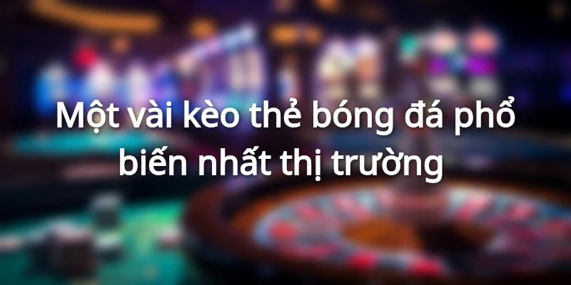 Một vài kèo thẻ bóng đá phổ biến nhất thị trường